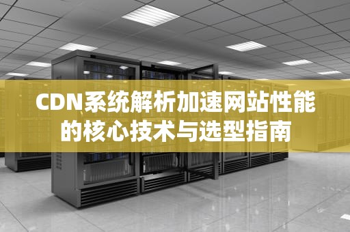 CDN系统解析加速网站性能的核心技术与选型指南