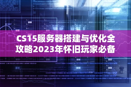 CS15服务器搭建与优化全攻略2023年怀旧玩家必备指南