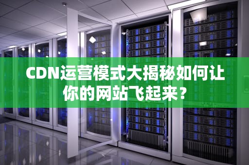 CDN运营模式大揭秘如何让你的网站飞起来？