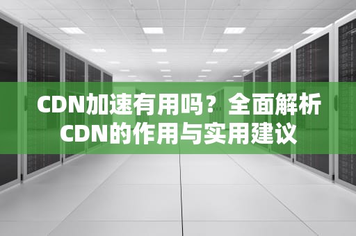 CDN加速有用吗？全面解析CDN的作用与实用建议