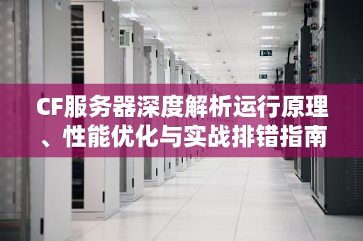 CF服务器深度解析运行原理、性能优化与实战排错指南
