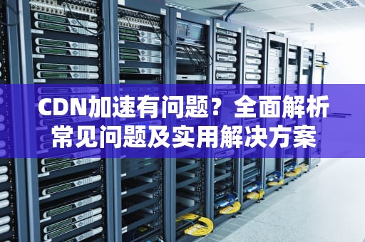 CDN加速有问题？全面解析常见问题及实用解决方案