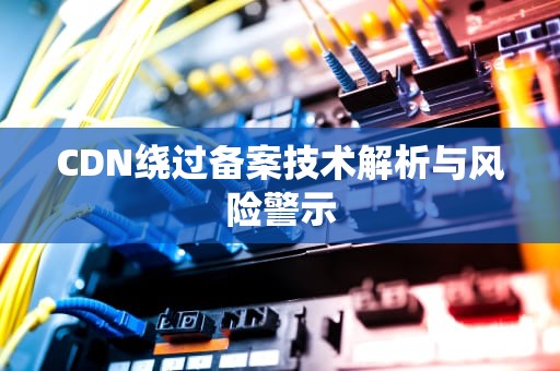 CDN绕过备案技术解析与风险警示