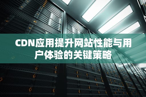 CDN应用提升网站性能与用户体验的关键策略