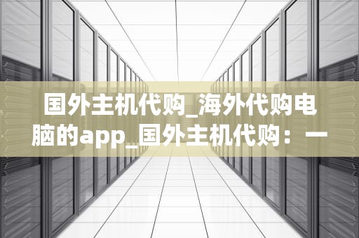 国外主机代购_海外代购电脑的app_国外主机代购：一站式服务助力您的网络世界