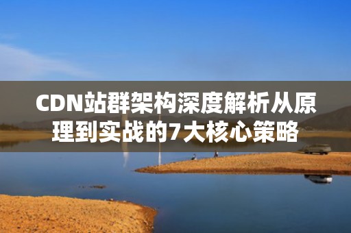 CDN站群架构深度解析从原理到实战的7大核心策略