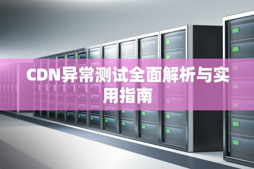 CDN异常测试全面解析与实用指南