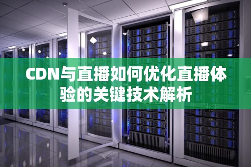CDN与直播如何优化直播体验的关键技术解析