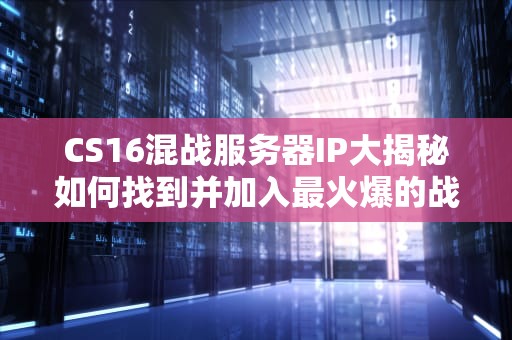 CS16混战服务器IP大揭秘如何找到并加入最火爆的战场？