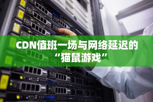 CDN值班一场与网络延迟的“猫鼠游戏”
