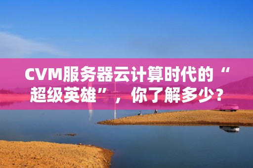 CVM服务器云计算时代的“超级英雄”，你了解多少？