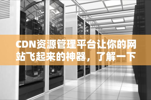 CDN资源管理平台让你的网站飞起来的神器，了解一下？