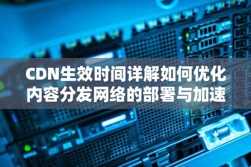 CDN生效时间详解如何优化内容分发网络的部署与加速效果