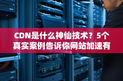 CDN是什么神仙技术？5个真实案例告诉你网站加速有多香！