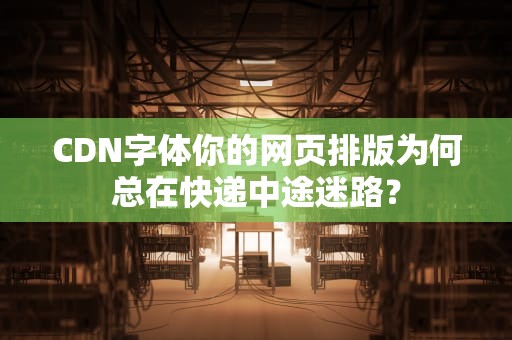 CDN字体你的网页排版为何总在快递中途迷路？