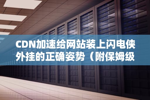 CDN加速给网站装上闪电侠外挂的正确姿势（附保姆级避坑指南）