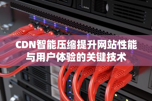CDN智能压缩提升网站性能与用户体验的关键技术