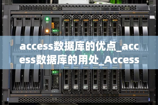 access数据库的优点_access数据库的用处_Access数据库的优点及其在实际应用中的表现