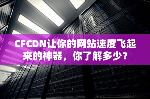 CFCDN让你的网站速度飞起来的神器，你了解多少？