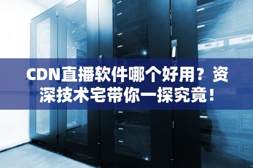 CDN直播软件哪个好用？资深技术宅带你一探究竟！