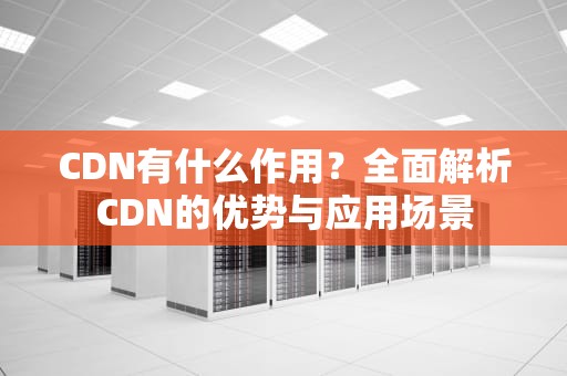 CDN有什么作用？全面解析CDN的优势与应用场景