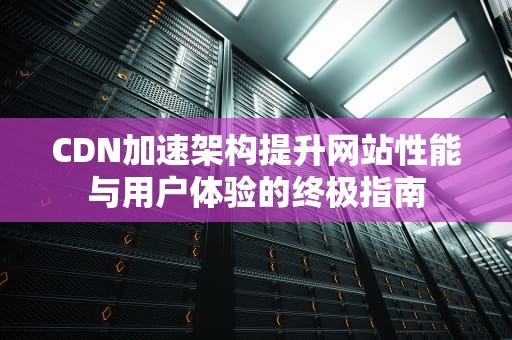 CDN加速架构提升网站性能与用户体验的终极指南