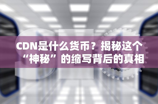 CDN是什么货币？揭秘这个“神秘”的缩写背后的真相！