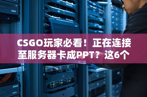 CSGO玩家必看！正在连接至服务器卡成PPT？这6个急救包让你秒进对战