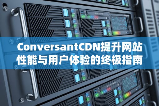 ConversantCDN提升网站性能与用户体验的终极指南