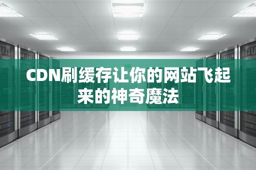 CDN刷缓存让你的网站飞起来的神奇魔法
