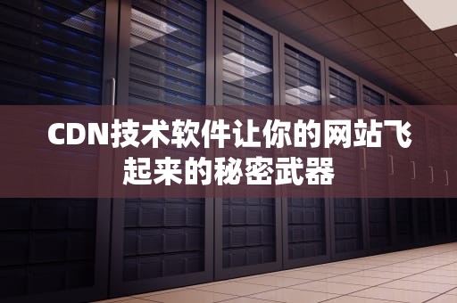 CDN技术软件让你的网站飞起来的秘密武器
