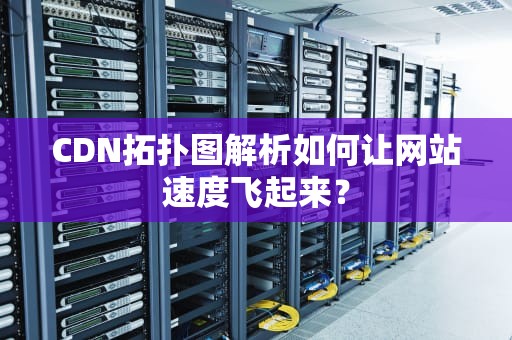 CDN拓扑图解析如何让网站速度飞起来？