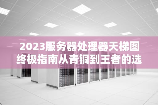 2023服务器处理器天梯图终极指南从青铜到王者的选U秘籍