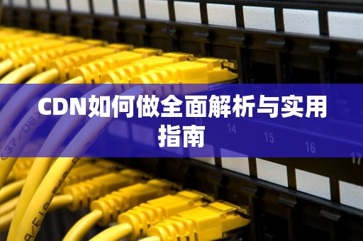 CDN如何做全面解析与实用指南