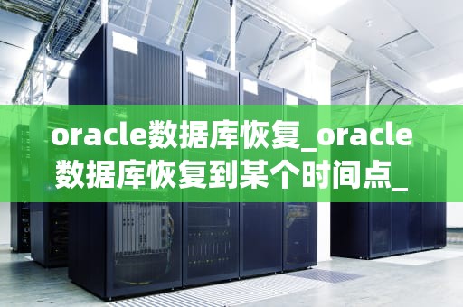 oracle数据库恢复_oracle数据库恢复到某个时间点_Oracle数据库恢复详解