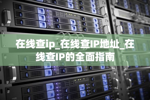 在线查ip_在线查IP地址_在线查IP的全面指南
