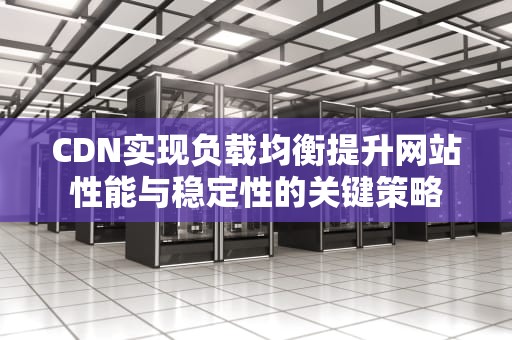 CDN实现负载均衡提升网站性能与稳定性的关键策略