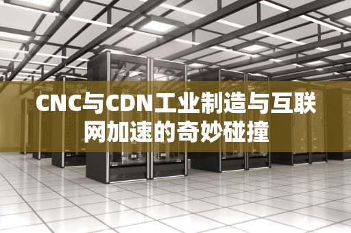 CNC与CDN工业制造与互联网加速的奇妙碰撞