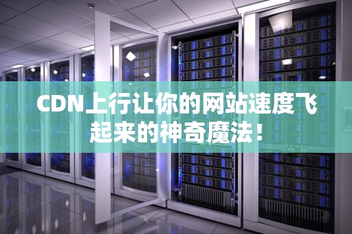 CDN上行让你的网站速度飞起来的神奇魔法！