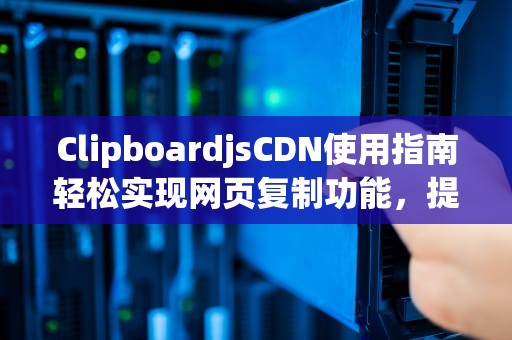 ClipboardjsCDN使用指南轻松实现网页复制功能，提升用户体验