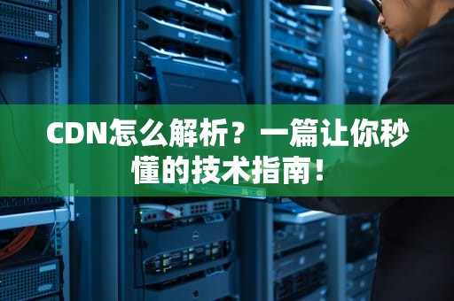 CDN怎么解析？一篇让你秒懂的技术指南！