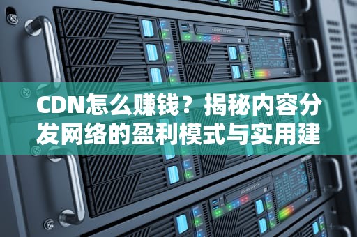 CDN怎么赚钱？揭秘内容分发网络的盈利模式与实用建议