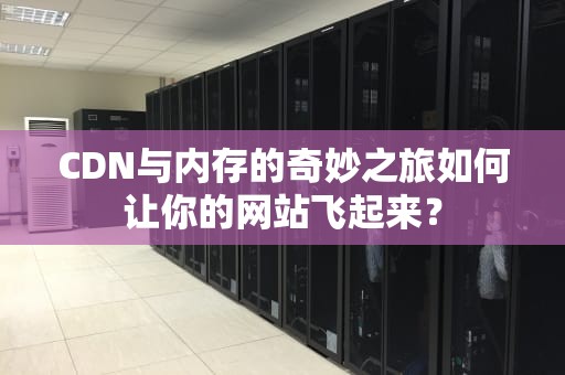 CDN与内存的奇妙之旅如何让你的网站飞起来？