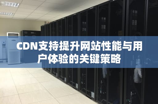 CDN支持提升网站性能与用户体验的关键策略