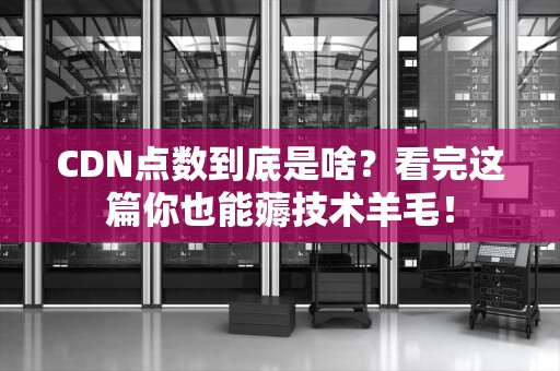 CDN点数到底是啥？看完这篇你也能薅技术羊毛！