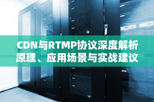 CDN与RTMP协议深度解析原理、应用场景与实战建议