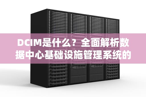 DCIM是什么？全面解析数据中心基础设施管理系统的核心价值与应用