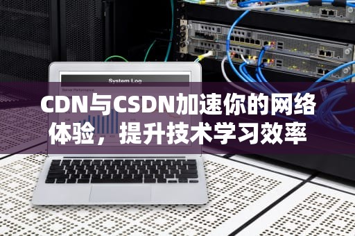 CDN与CSDN加速你的网络体验，提升技术学习效率
