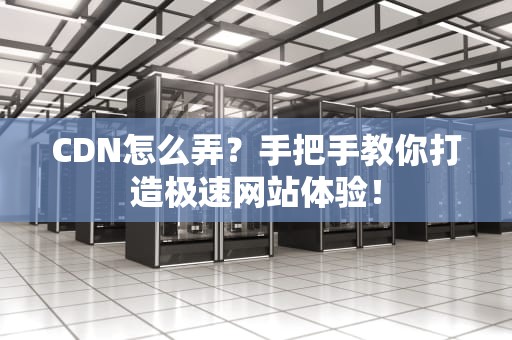 CDN怎么弄？手把手教你打造极速网站体验！