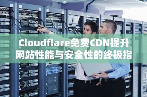Cloudflare免费CDN提升网站性能与安全性的终极指南